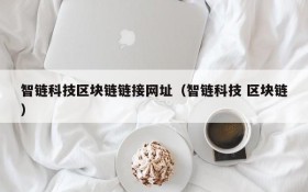 智链科技区块链链接网址(智链科技 区块链)