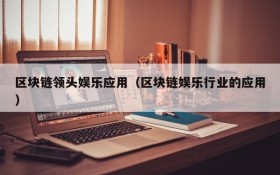 区块链领头娱乐应用（区块链娱乐行业的应用）