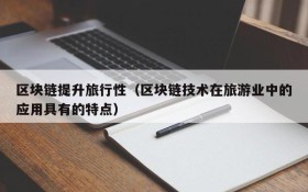 区块链提升旅行性(区块链技术在旅游业中的应用具有的特点)
