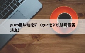 gucs区块链挖矿（guc挖矿机骗局最新消息）