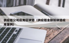 供应链公司应用区块链(供应链金融区块链应用案例)
