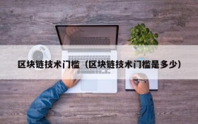 区块链技术门槛（区块链技术门槛是多少）