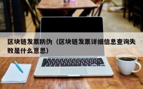 区块链发票防伪(区块链发票详细信息查询失败是什么意思)