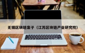 无锡区块链案子（江苏区块链产业研究院）