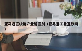 亚马逊区块链产业链区别(亚马逊工业互联网)