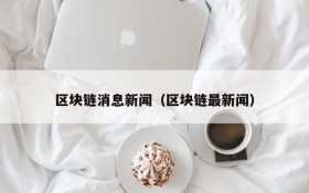 区块链消息新闻(区块链最新闻)