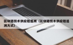 区块链技术供应链追溯(区块链技术供应链追溯方式)