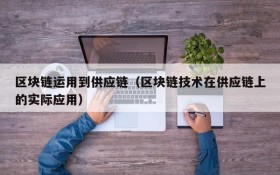 区块链运用到供应链(区块链技术在供应链上的实际应用)