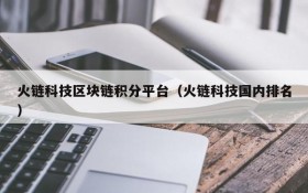 火链科技区块链积分平台(火链科技国内排名)