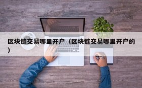 区块链交易哪里开户（区块链交易哪里开户的）