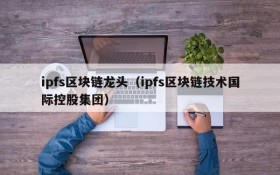 ipfs区块链龙头(ipfs区块链技术国际控股集团)