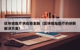 区块链医疗供应链金融(区块链加医疗的创新解决方案)