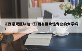 江西常规区块链(江西有区块链专业的大学吗)