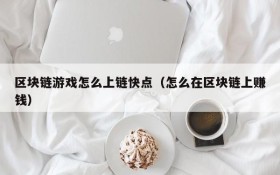 区块链游戏怎么上链快点(怎么在区块链上赚钱)