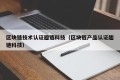 区块链技术认证趣链科技（区块链产品认证趣链科技）