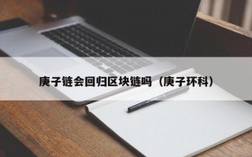庚子链会回归区块链吗(庚子环科)