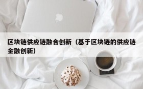 区块链供应链融合创新(基于区块链的供应链金融创新)
