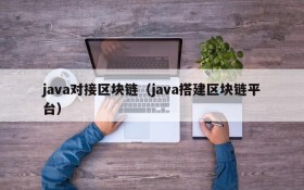 java对接区块链（java搭建区块链平台）