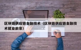 区块链供应链金融技术(区块链供应链金融技术就业前景)