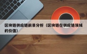 区块链供应链前景分析(区块链在供应链领域的价值)