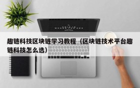 趣链科技区块链学习教程(区块链技术平台趣链科技怎么选)