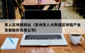 贵人区块链网址(贵州贵人大数据区块链产业发展股份有限公司)