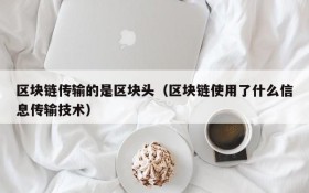 区块链传输的是区块头（区块链使用了什么信息传输技术）