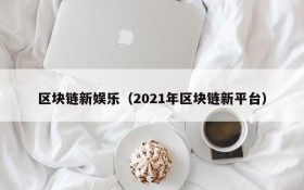 区块链新娱乐(2021年区块链新平台)