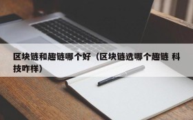 区块链和趣链哪个好(区块链选哪个趣链 科技咋样)