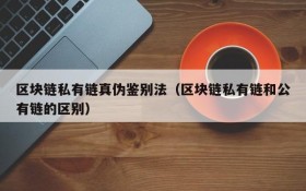 区块链私有链真伪鉴别法(区块链私有链和公有链的区别)