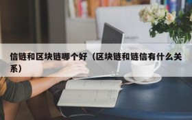 信链和区块链哪个好(区块链和链信有什么关系)