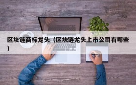 区块链商标龙头(区块链龙头上市公司有哪些)