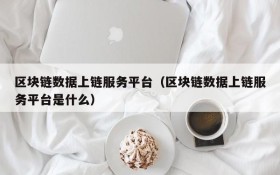 区块链数据上链服务平台(区块链数据上链服务平台是什么)