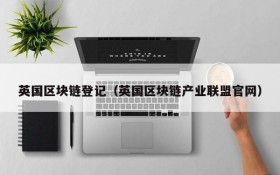 英国区块链登记(英国区块链产业联盟官网)