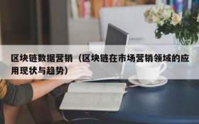 区块链数据营销(区块链在市场营销领域的应用现状与趋势)