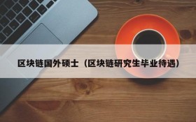 区块链国外硕士（区块链研究生毕业待遇）