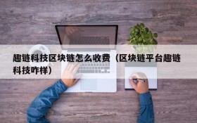 趣链科技区块链怎么收费(区块链平台趣链 科技咋样)