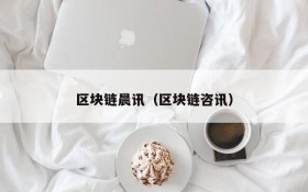 区块链晨讯(区块链咨讯)