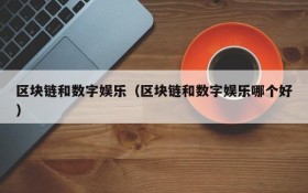 区块链和数字娱乐(区块链和数字娱乐哪个好)