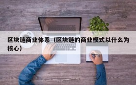 区块链商业体系(区块链的商业模式以什么为核心)