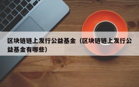 区块链链上发行公益基金(区块链链上发行公益基金有哪些)