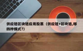 供应链区块链应用股票(供应链+区块链,哪四种模式?)