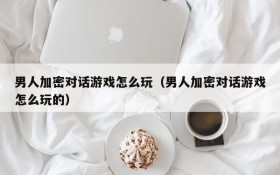 男人加密对话游戏怎么玩(男人加密对话游戏怎么玩的)
