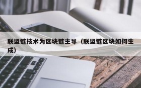 联盟链技术为区块链主导(联盟链区块如何生成)