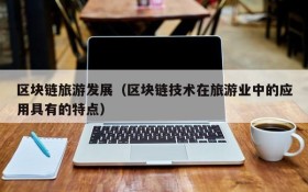 区块链旅游发展(区块链技术在旅游业中的应用具有的特点)