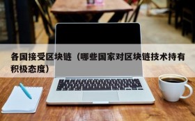 各国接受区块链(哪些国家对区块链技术持有积极态度)