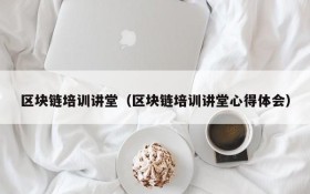 区块链培训讲堂(区块链培训讲堂心得体会)