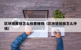 区块链原链怎么投票赚钱(区块链链圈怎么挣钱)