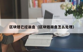 区块链已经崩盘(区块链崩盘怎么处理)