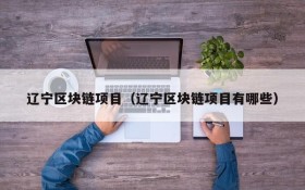 辽宁区块链项目(辽宁区块链项目有哪些)